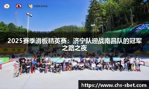2025赛季滑板精英赛：济宁队迎战南昌队的冠军之路之夜