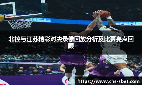 北控与江苏精彩对决录像回放分析及比赛亮点回顾
